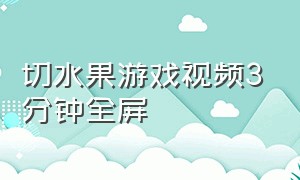 切水果游戏视频3分钟全屏