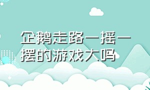 企鹅走路一摇一摆的游戏大吗