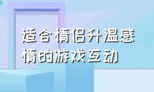 适合情侣升温感情的游戏互动