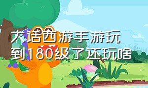 大话西游手游玩到180级了还玩啥