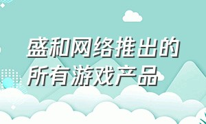 盛和网络推出的所有游戏产品（盛和网络游戏原始传奇有几个版本）