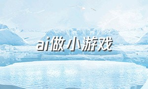 ai做小游戏（用ai免费自己做个游戏小程序）