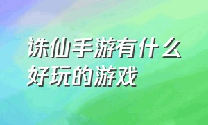 诛仙手游有什么好玩的游戏（诛仙手游官方版哪个好玩）