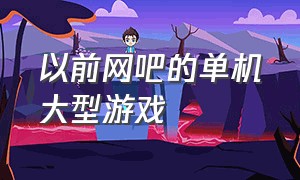 以前网吧的单机大型游戏