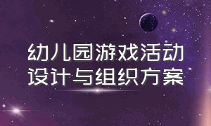 幼儿园游戏活动设计与组织方案