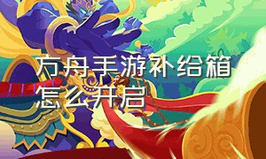 方舟手游补给箱怎么开启