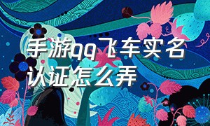 手游qq飞车实名认证怎么弄（手机版的qq飞车如何变实名认证）