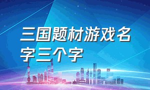 三国题材游戏名字三个字