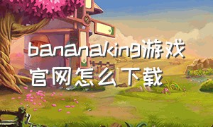 bananaking游戏官网怎么下载