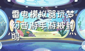 雷电模拟器玩梦幻西游手游被封吗