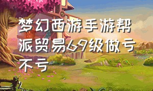 梦幻西游手游帮派贸易69级做亏不亏