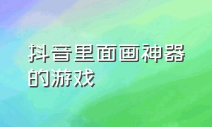 抖音里面画神器的游戏（抖音里面的画画游戏叫什么名字）