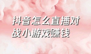 抖音怎么直播对战小游戏赚钱