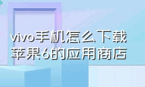 vivo手机怎么下载苹果6的应用商店（苹果下载vivo应用商城详细教程）