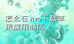 怎么在vivo下载苹果应用商店（vivo手机如何下载苹果应用商城）