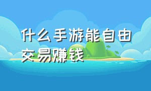 什么手游能自由交易赚钱（什么手游能自由交易赚钱快）