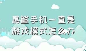 黑鲨手机一直是游戏模式怎么办