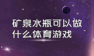 矿泉水瓶可以做什么体育游戏