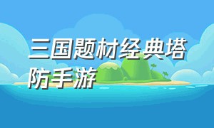 三国题材经典塔防手游（十大经典塔防三国游戏手机版）