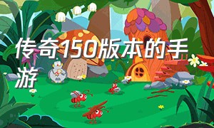 传奇150版本的手游（传奇150版本的手游怎么下载）