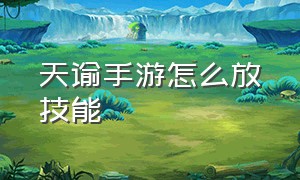 天谕手游怎么放技能（天谕手游变身技能在哪里）