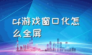 cf游戏窗口化怎么全屏