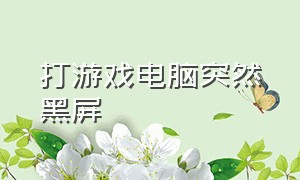 打游戏电脑突然黑屏（电脑打游戏时候频繁黑屏）