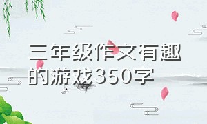 三年级作文有趣的游戏350字（三年级作文一件有趣的事怎么写）