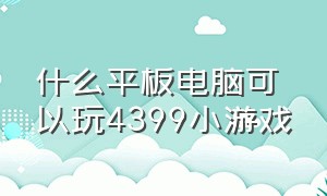 什么平板电脑可以玩4399小游戏