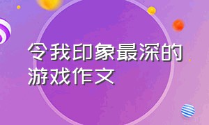 令我印象最深的游戏作文