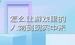 怎么让游戏里的人物到现实中来