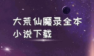 大荒仙魔录全本小说下载（大荒仙魔录全本小说下载）