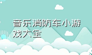 音乐消防车小游戏大全