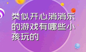 类似开心消消乐的游戏有哪些小孩玩的（类似开心消消乐的游戏有哪些小孩玩的游戏）