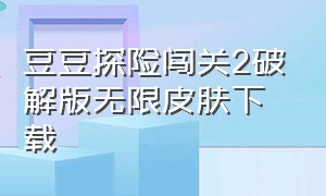 豆豆探险闯关2破解版无限皮肤下载（豆豆探险闯关免广告版怎么下）