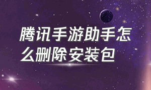 腾讯手游助手怎么删除安装包