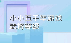 小小五千年游戏武将等级（小小五千年破解版）