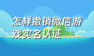 怎样撤销微信游戏实名认证