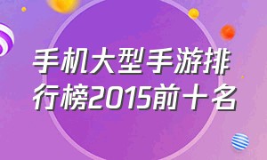 手机大型手游排行榜2015前十名