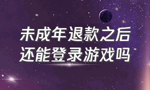 未成年退款之后还能登录游戏吗（未成年退款怎么全额退款）