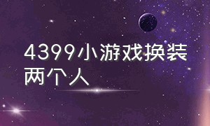 4399小游戏换装两个人（4399小游戏换装化妆）