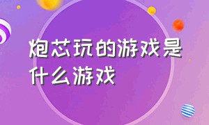 炮芯玩的游戏是什么游戏