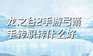 龙之谷2手游弓箭手转职转什么好