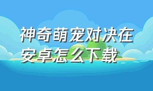 神奇萌宠对决在安卓怎么下载