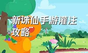 新诛仙手游灌注攻略