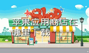 苹果应用商店在哪里下载