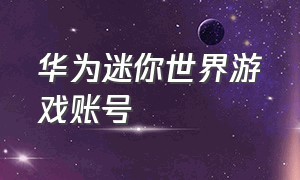 华为迷你世界游戏账号（正式服迷你世界账号华为）