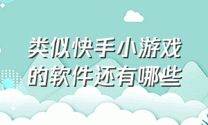 类似快手小游戏的软件还有哪些