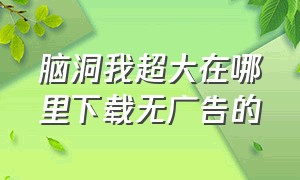 脑洞我超大在哪里下载无广告的