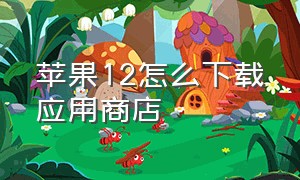 苹果12怎么下载应用商店（苹果12在苹果商店无法下载app）